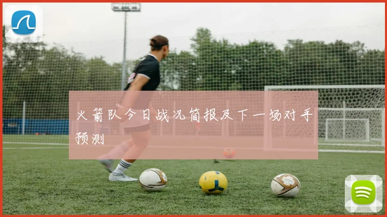 火箭队今日战况简报及下一场对手预测