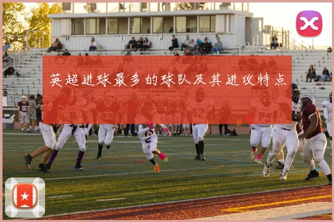 英超进球最多的球队及其进攻特点