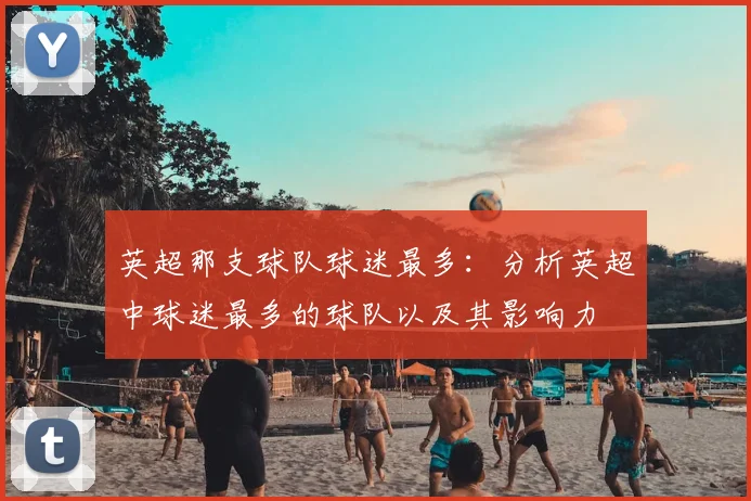 英超那支球队球迷最多：分析英超中球迷最多的球队以及其影响力