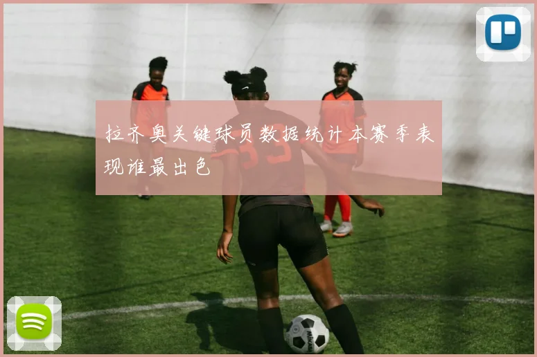 拉齐奥关键球员数据统计本赛季表现谁最出色